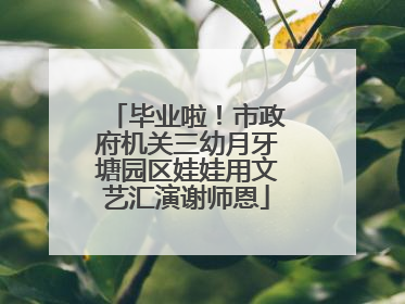毕业啦！市政府机关三幼月牙塘园区娃娃用文艺汇演谢师恩