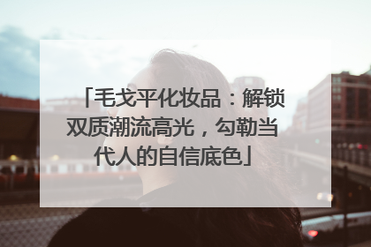 毛戈平化妆品：解锁双质潮流高光，勾勒当代人的自信底色
