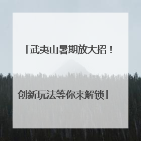 武夷山暑期放大招！创新玩法等你来解锁