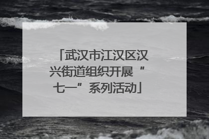 武汉市江汉区汉兴街道组织开展“七一”系列活动