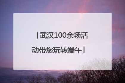 武汉100余场活动带您玩转端午