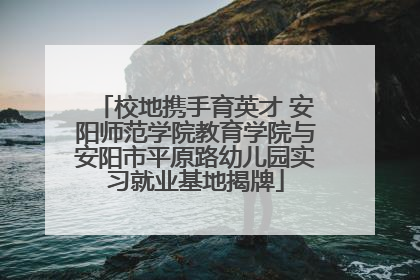 校地携手育英才 安阳师范学院教育学院与安阳市平原路幼儿园实习就业基地揭牌