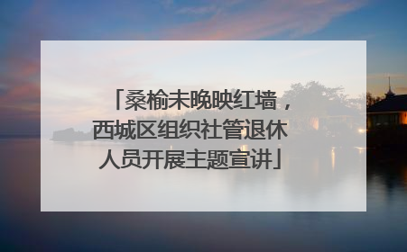 桑榆未晚映红墙，西城区组织社管退休人员开展主题宣讲