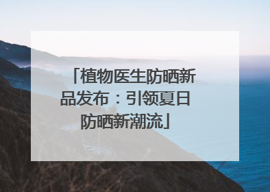 植物医生防晒新品发布：引领夏日防晒新潮流