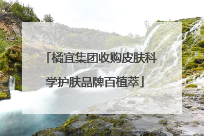 橘宜集团收购皮肤科学护肤品牌百植萃