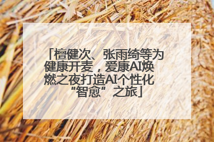 檀健次、张雨绮等为健康开麦，爱康AI焕燃之夜打造AI个性化“智愈”之旅