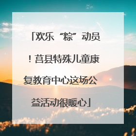 欢乐“粽”动员！莒县特殊儿童康复教育中心这场公益活动很暖心