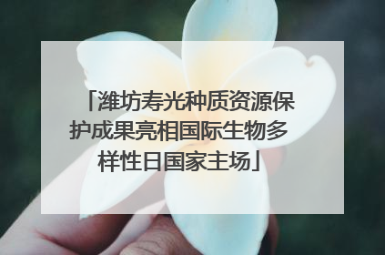 潍坊寿光种质资源保护成果亮相国际生物多样性日国家主场