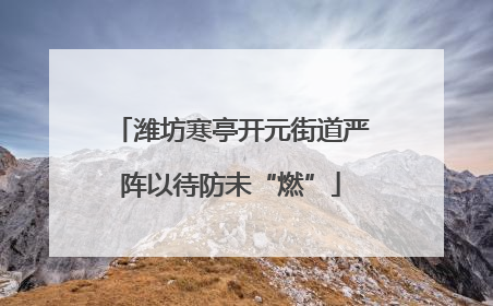 潍坊寒亭开元街道严阵以待防未“燃”