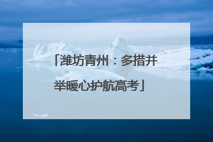 潍坊青州：多措并举暖心护航高考
