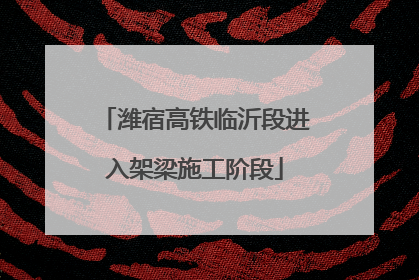 潍宿高铁临沂段进入架梁施工阶段