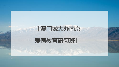 澳门城大办南京爱国教育研习班