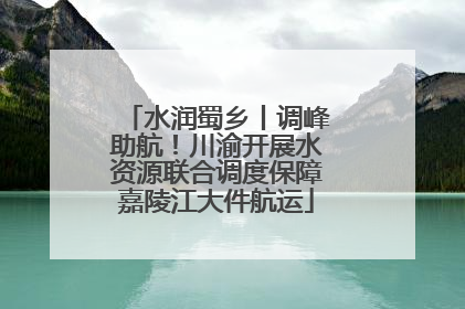 水润蜀乡丨调峰助航！川渝开展水资源联合调度保障嘉陵江大件航运