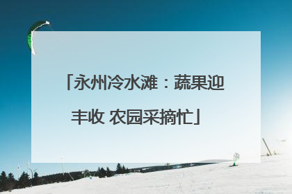 永州冷水滩：蔬果迎丰收 农园采摘忙