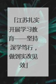 江苏扎实开展学习教育——坚持深学笃行，做到实改见效