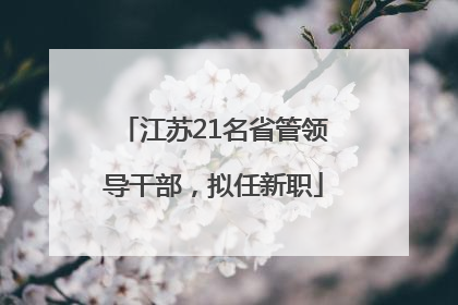 江苏21名省管领导干部，拟任新职