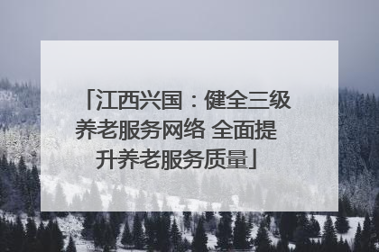 江西兴国：健全三级养老服务网络 全面提升养老服务质量