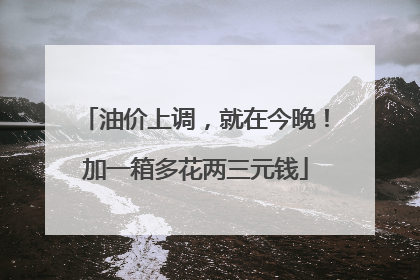 油价上调，就在今晚！加一箱多花两三元钱