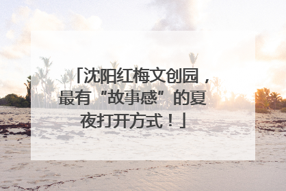 沈阳红梅文创园，最有“故事感”的夏夜打开方式！