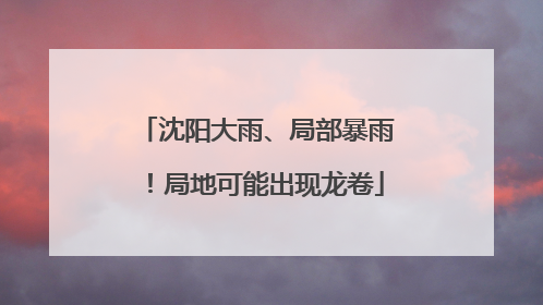 沈阳大雨、局部暴雨！局地可能出现龙卷
