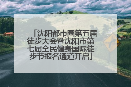 沈阳都市圈第五届徒步大会暨沈阳市第七届全民健身国际徒步节报名通道开启