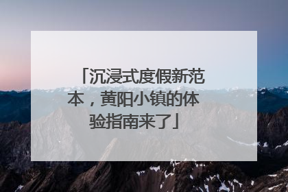 沉浸式度假新范本，黄阳小镇的体验指南来了