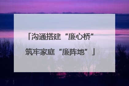 沟通搭建“廉心桥” 筑牢家庭“廉阵地”