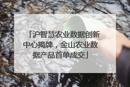 沪智慧农业数据创新中心揭牌，金山农业数据产品首单成交