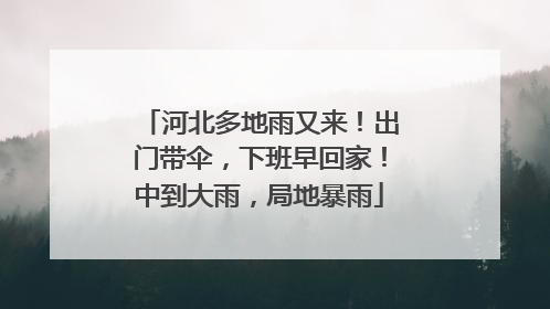 河北多地雨又来！出门带伞，下班早回家！中到大雨，局地暴雨