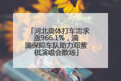 河北奥体打车需求涨966.1%，滴滴保障车队助力邓紫棋演唱会散场