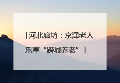 河北廊坊：京津老人乐享“跨城养老”