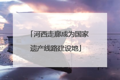 河西走廊成为国家遗产线路建设地
