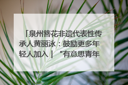 泉州簪花非遗代表性传承人黄丽泳：鼓励更多年轻人加入｜“有意思青年”高校公益计划