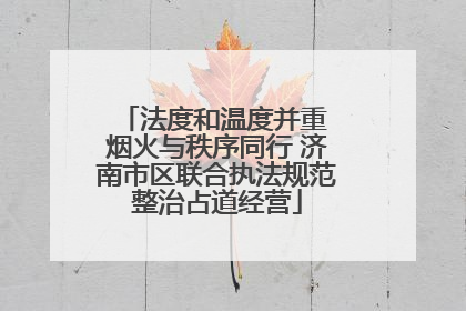 法度和温度并重 烟火与秩序同行 济南市区联合执法规范整治占道经营
