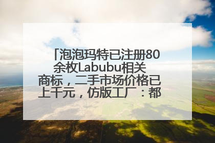 泡泡玛特已注册80余枚Labubu相关商标，二手市场价格已上千元，仿版工厂：都在欠货，根本不够分