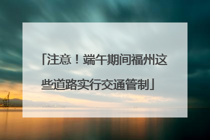 注意！端午期间福州这些道路实行交通管制
