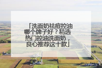 洗面奶祛痘控油哪个牌子好？精选热门控油洗面奶，良心推荐这十款