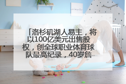 洛杉矶湖人易主，将以100亿美元出售股权，创全球职业体育球队最高纪录，40岁詹姆斯：还没打算退役