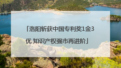 洛阳斩获中国专利奖1金3优 知识产权强市再进阶