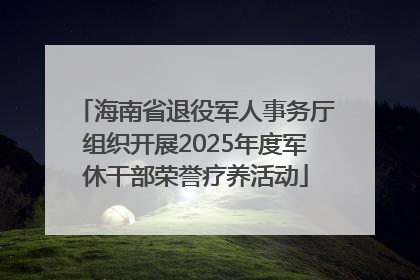 海南省退役军人事务厅组织开展2025年度军休干部荣誉疗养活动