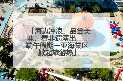 海边冲浪、品尝美味、看非遗演出……端午假期三亚海棠区掀起旅游热