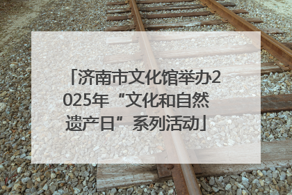 济南市文化馆举办2025年“文化和自然遗产日”系列活动