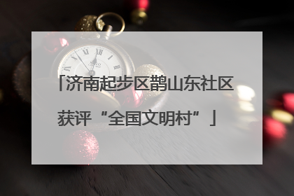 济南起步区鹊山东社区获评“全国文明村”