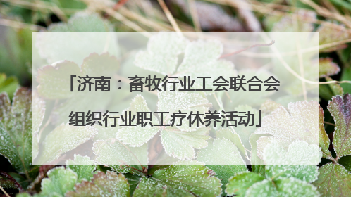 济南：畜牧行业工会联合会组织行业职工疗休养活动
