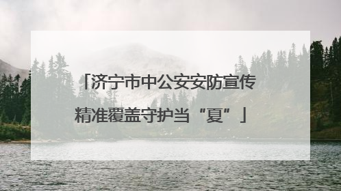 济宁市中公安安防宣传精准覆盖守护当“夏”