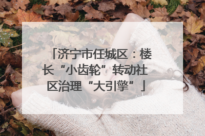 济宁市任城区：楼长“小齿轮”转动社区治理“大引擎”