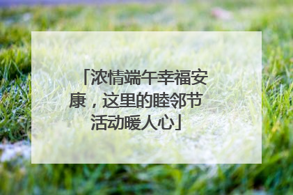 浓情端午幸福安康，这里的睦邻节活动暖人心