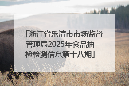 浙江省乐清市市场监督管理局2025年食品抽检检测信息第十八期