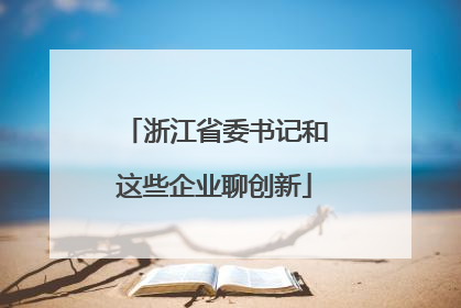 浙江省委书记和这些企业聊创新