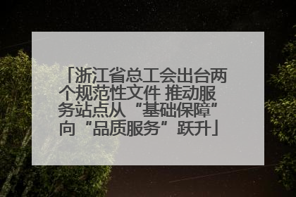 浙江省总工会出台两个规范性文件 推动服务站点从“基础保障”向“品质服务”跃升